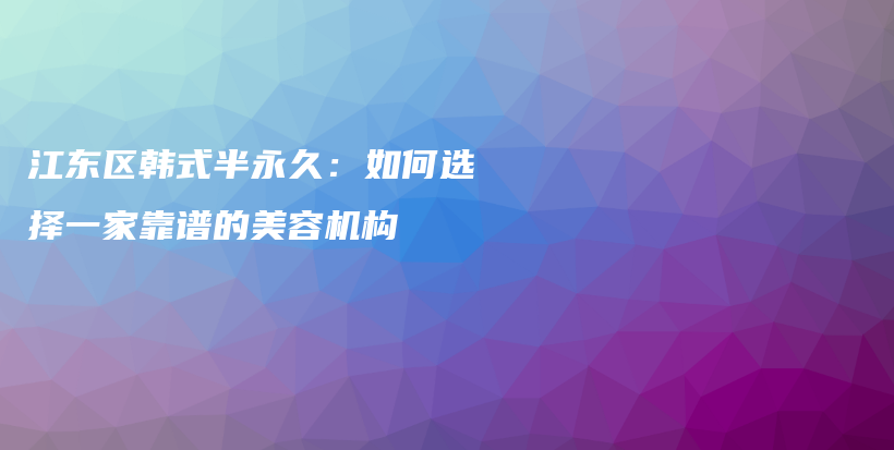 江東區(qū)韓式半永久：如何選擇一家靠譜的美容機(jī)構(gòu)插圖