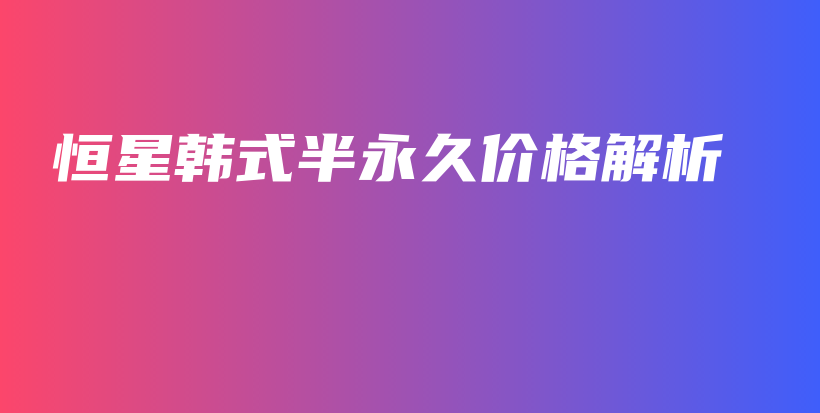 恒星韓式半永久價(jià)格解析插圖
