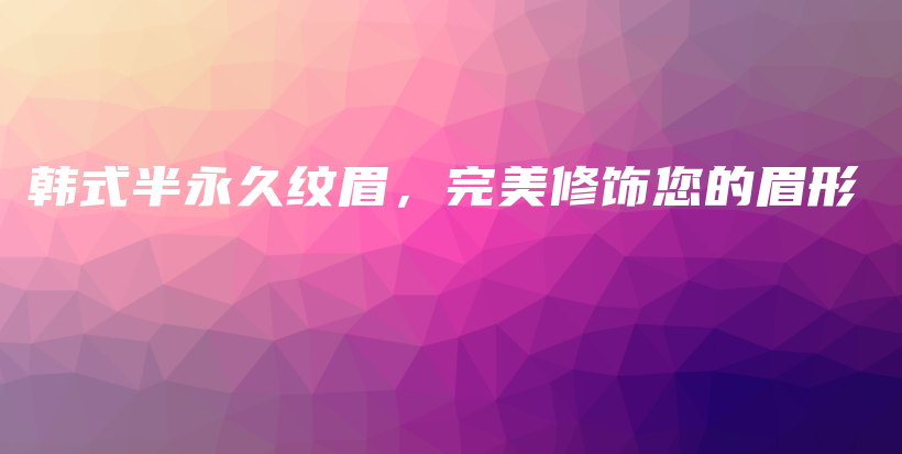韓式半永久紋眉，完美修飾您的眉形插圖