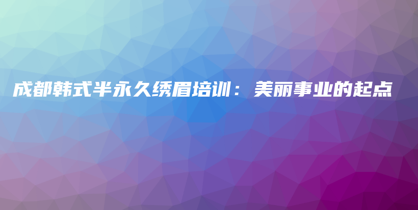 成都韓式半永久繡眉培訓(xùn)：美麗事業(yè)的起點(diǎn)插圖