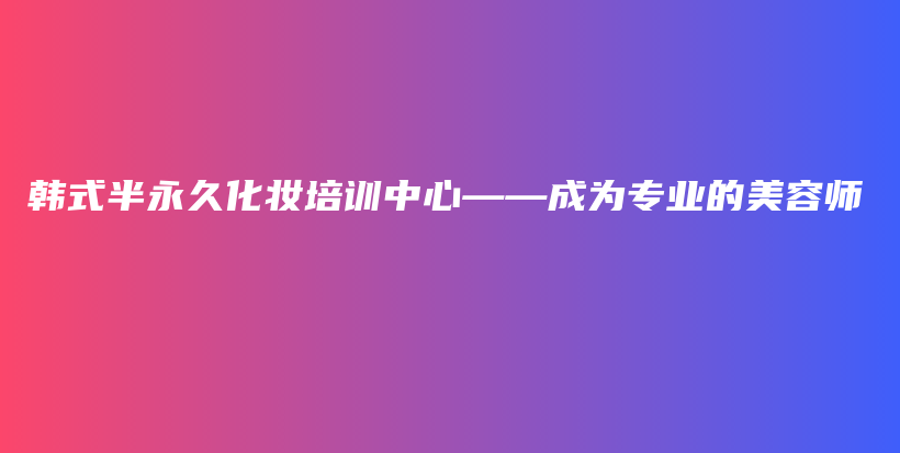 韓式半永久化妝培訓中心——成為專業(yè)的美容師插圖