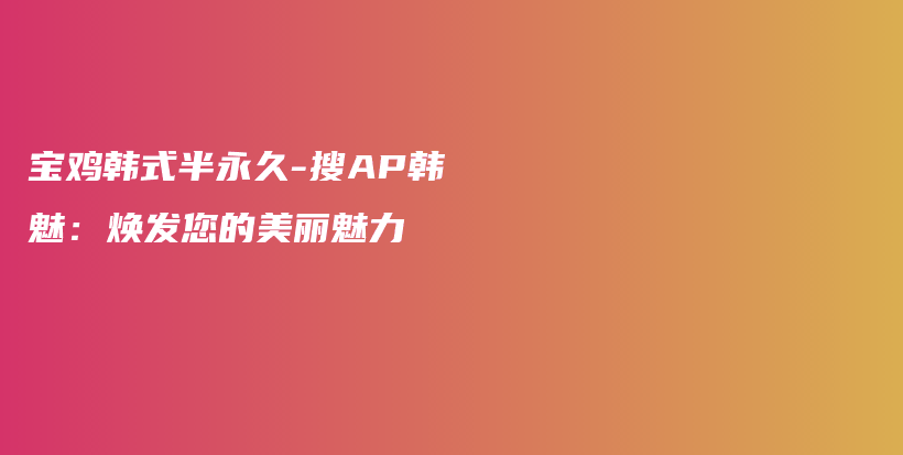 寶雞韓式半永久-搜AP韓魅：煥發(fā)您的美麗魅力插圖