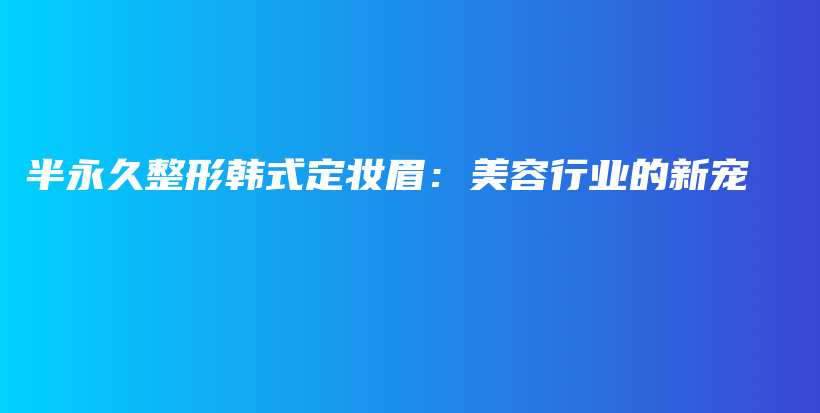 半永久整形韓式定妝眉：美容行業(yè)的新寵插圖