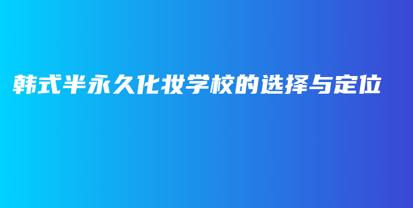 韓式半永久化妝學(xué)校的選擇與定位插圖