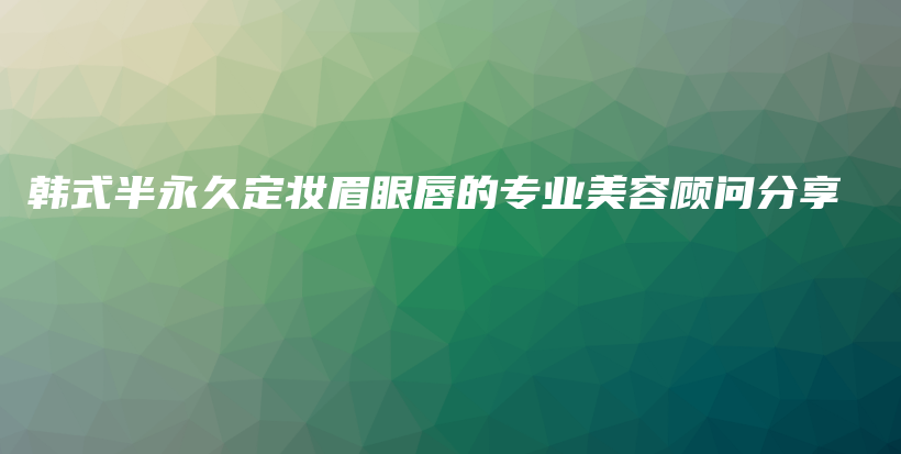 韓式半永久定妝眉眼唇的專業(yè)美容顧問(wèn)分享插圖