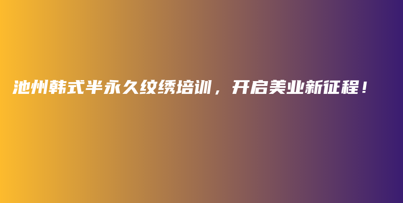 池州韓式半永久紋繡培訓(xùn)，開啟美業(yè)新征程！插圖
