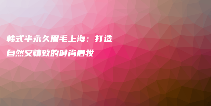 韓式半永久眉毛上海：打造自然又精致的時尚眉妝插圖