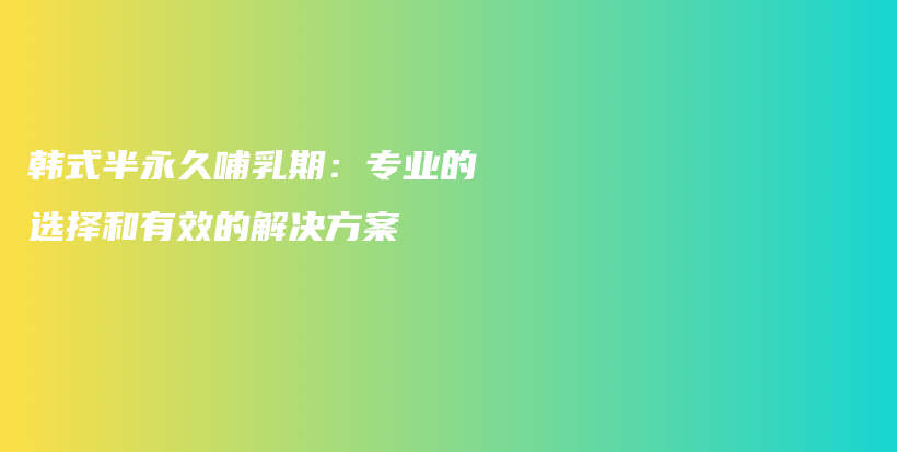 韓式半永久哺乳期：專業(yè)的選擇和有效的解決方案插圖