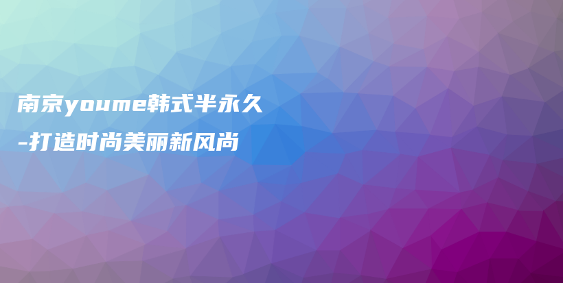南京youme韓式半永久-打造時尚美麗新風(fēng)尚插圖