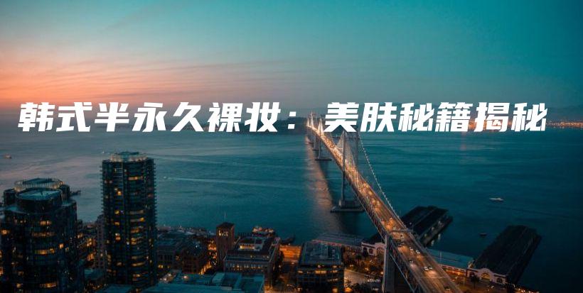 韓式半永久裸妝：美膚秘籍揭秘插圖