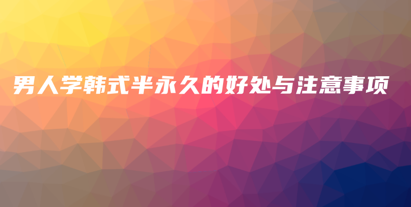 男人學(xué)韓式半永久的好處與注意事項(xiàng)插圖