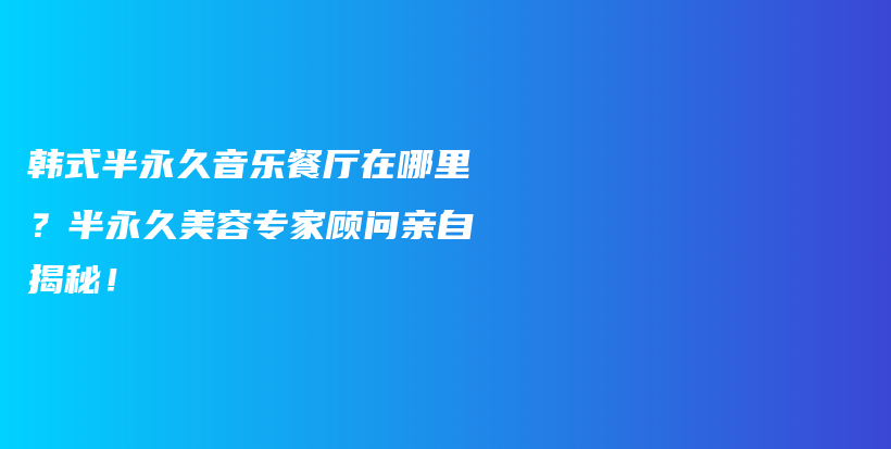 韓式半永久音樂餐廳在哪里？半永久美容專家顧問親自揭秘！插圖