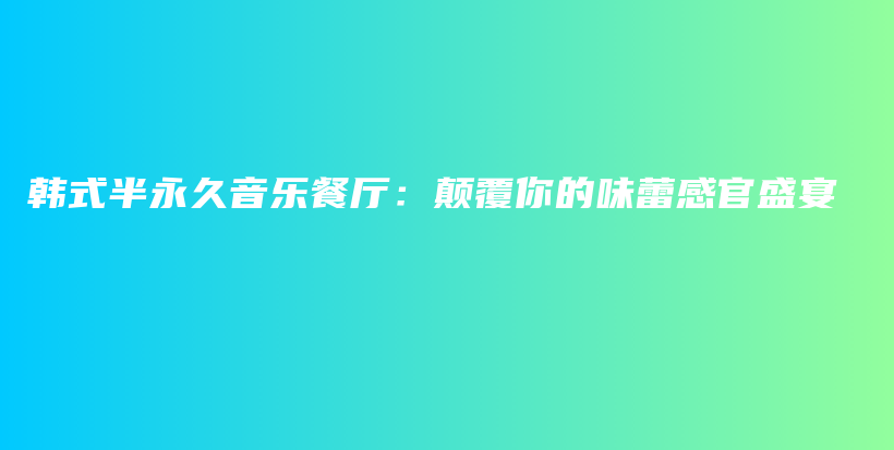 韓式半永久音樂餐廳：顛覆你的味蕾感官盛宴插圖