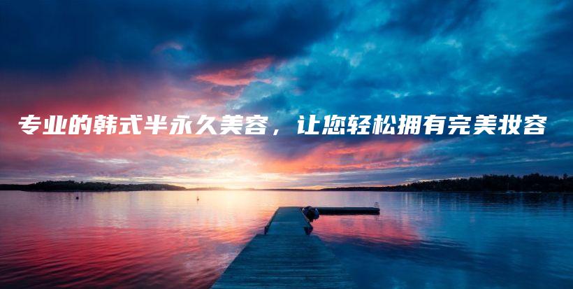 專業(yè)的韓式半永久美容，讓您輕松擁有完美妝容插圖