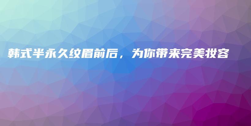 韓式半永久紋眉前后，為你帶來完美妝容插圖