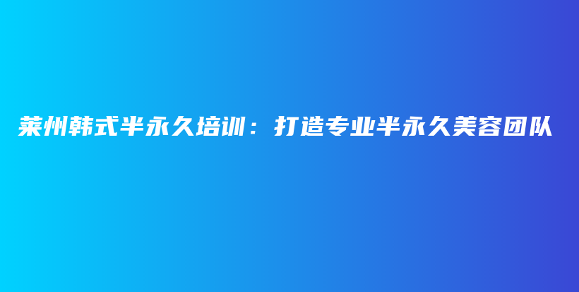 萊州韓式半永久培訓(xùn)：打造專(zhuān)業(yè)半永久美容團(tuán)隊(duì)插圖