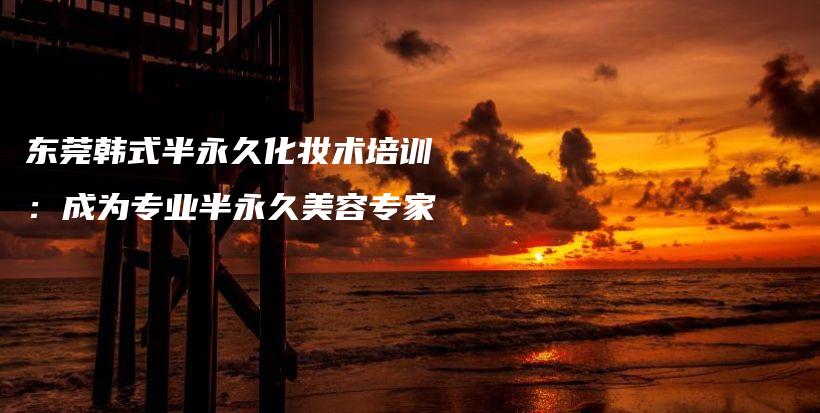 東莞韓式半永久化妝術(shù)培訓(xùn)：成為專業(yè)半永久美容專家插圖