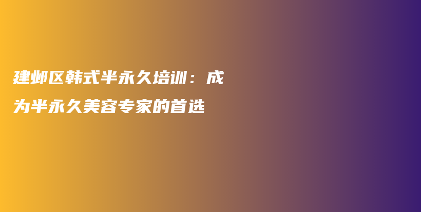 建鄴區(qū)韓式半永久培訓(xùn)：成為半永久美容專家的首選插圖