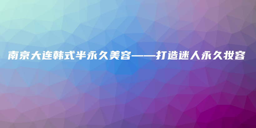 南京大連韓式半永久美容——打造迷人永久妝容插圖