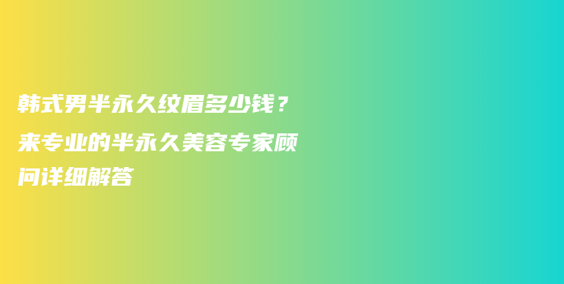 韓式男半永久紋眉多少錢(qián)？來(lái)專(zhuān)業(yè)的半永久美容專(zhuān)家顧問(wèn)詳細(xì)解答插圖