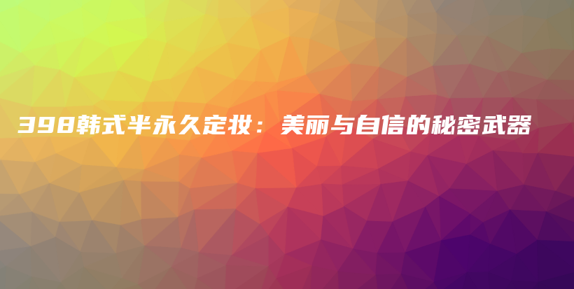 398韓式半永久定妝：美麗與自信的秘密武器插圖