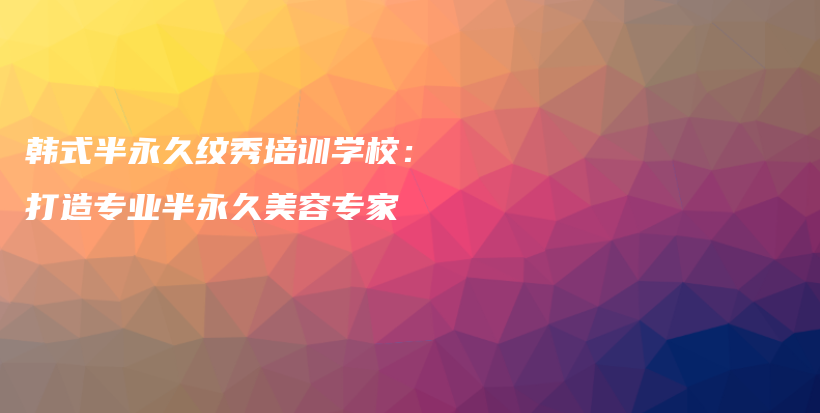 韓式半永久紋秀培訓(xùn)學(xué)校：打造專業(yè)半永久美容專家插圖