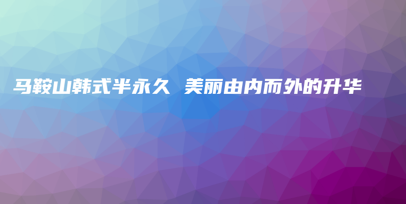 馬鞍山韓式半永久 美麗由內(nèi)而外的升華插圖