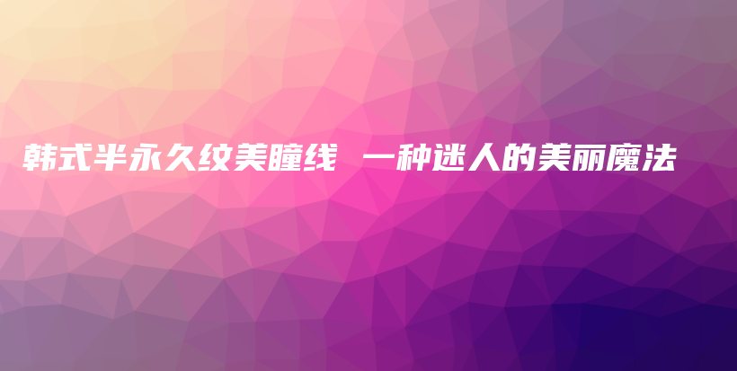 韓式半永久紋美瞳線 一種迷人的美麗魔法插圖