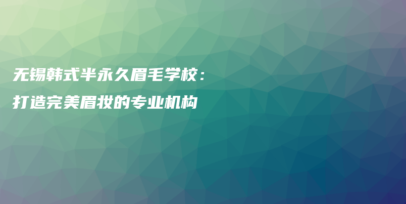 無(wú)錫韓式半永久眉毛學(xué)校：打造完美眉妝的專(zhuān)業(yè)機(jī)構(gòu)插圖