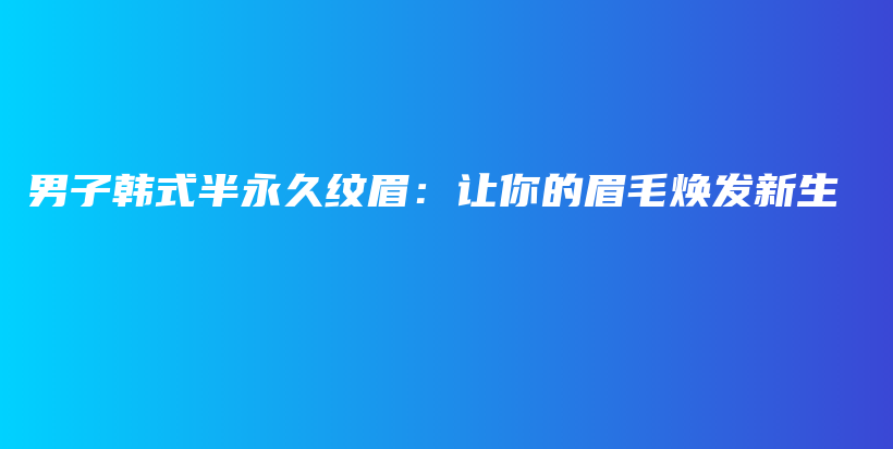 男子韓式半永久紋眉：讓你的眉毛煥發(fā)新生插圖
