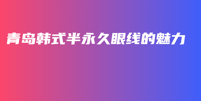 青島韓式半永久眼線的魅力插圖