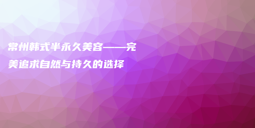 常州韓式半永久美容——完美追求自然與持久的選擇插圖