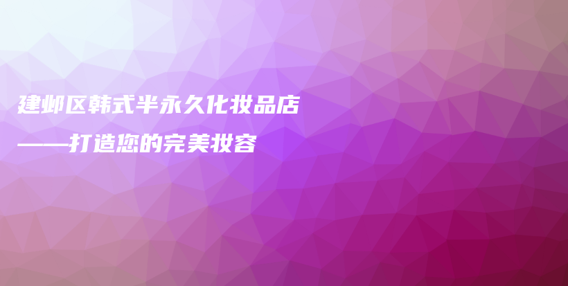 建鄴區(qū)韓式半永久化妝品店——打造您的完美妝容插圖
