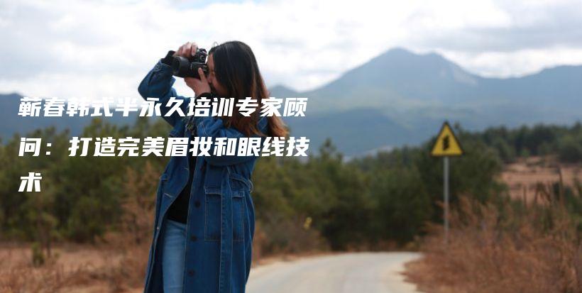 蘄春韓式半永久培訓(xùn)專家顧問(wèn)：打造完美眉妝和眼線技術(shù)插圖