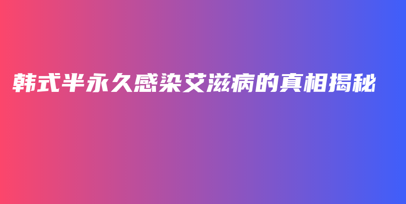 韓式半永久感染艾滋病的真相揭秘插圖