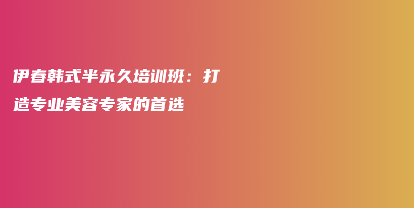 伊春韓式半永久培訓(xùn)班：打造專業(yè)美容專家的首選插圖