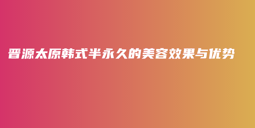 晉源太原韓式半永久的美容效果與優(yōu)勢插圖