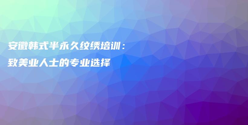 安徽韓式半永久紋繡培訓(xùn)：致美業(yè)人士的專業(yè)選擇插圖
