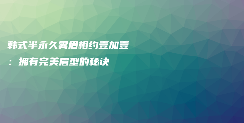 韓式半永久霧眉相約壹加壹：擁有完美眉型的秘訣插圖