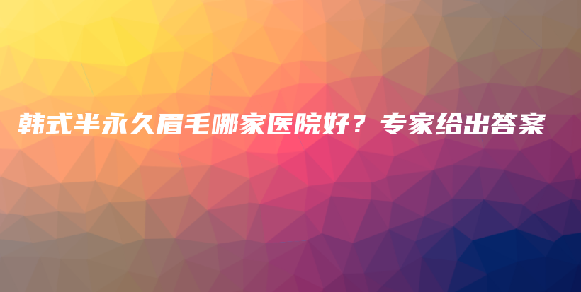 韓式半永久眉毛哪家醫(yī)院好？專家給出答案插圖