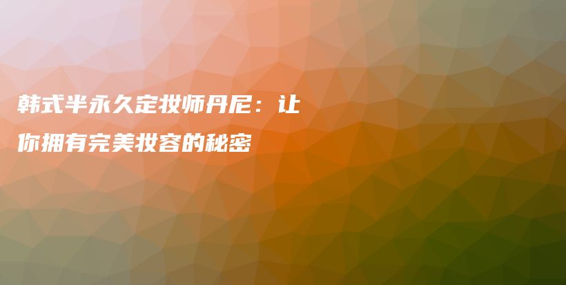 韓式半永久定妝師丹尼：讓你擁有完美妝容的秘密插圖