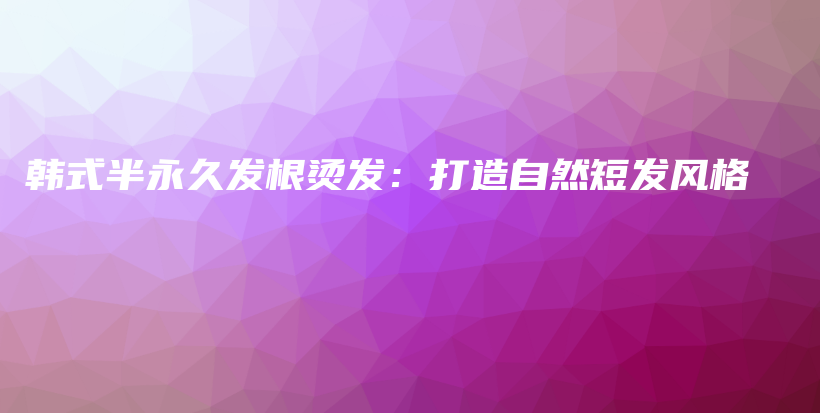 韓式半永久發(fā)根燙發(fā)：打造自然短發(fā)風格插圖