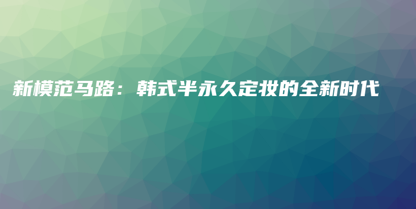 新模范馬路：韓式半永久定妝的全新時(shí)代插圖
