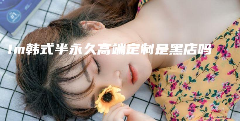 Im韓式半永久高端定制是黑店嗎插圖