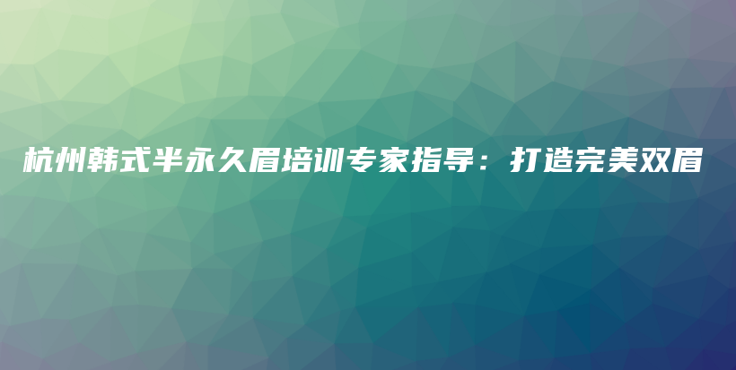 杭州韓式半永久眉培訓(xùn)專家指導(dǎo)：打造完美雙眉插圖