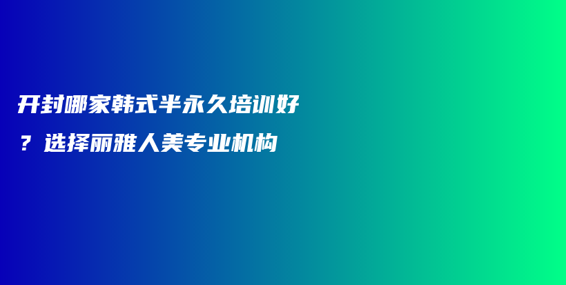 開封哪家韓式半永久培訓(xùn)好？選擇麗雅人美專業(yè)機(jī)構(gòu)插圖