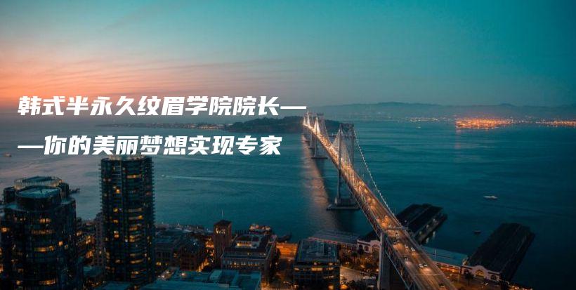 韓式半永久紋眉學院院長——你的美麗夢想實現(xiàn)專家插圖