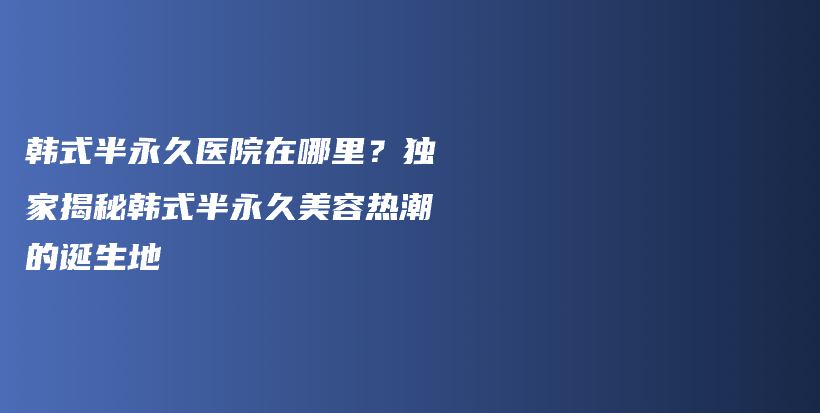 韓式半永久醫(yī)院在哪里？獨(dú)家揭秘韓式半永久美容熱潮的誕生地插圖