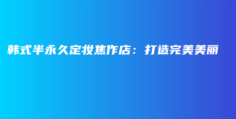 韓式半永久定妝焦作店：打造完美美麗插圖