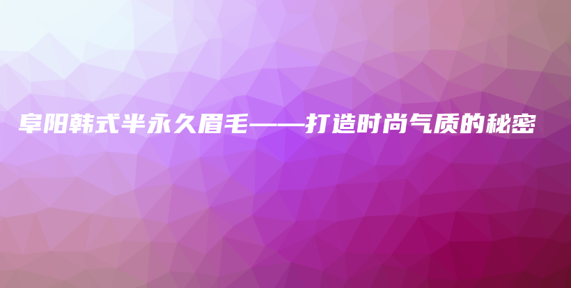 阜陽韓式半永久眉毛——打造時尚氣質(zhì)的秘密插圖